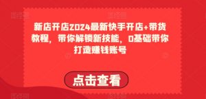 2024最新快手开店+带货教程,带你解锁新技能,0基础带你打造赚钱账号-开心分享网