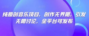 纯原创音乐项目，创作无界限，引发无限讨论，全平台可发布【揭秘】-开心分享网