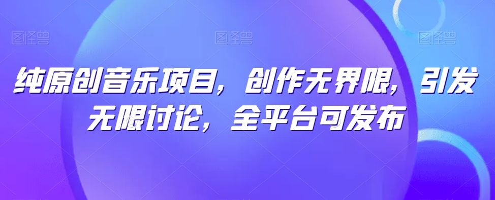 纯原创音乐项目，创作无界限，引发无限讨论，全平台可发布【揭秘】-开心分享网