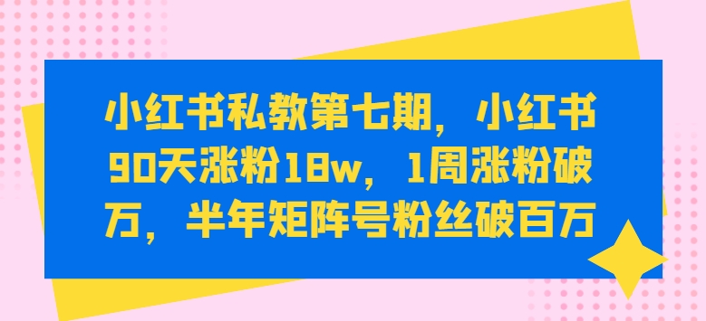 小红书私教第七期，小红书90天涨粉18w，1周涨粉破万，半年矩阵号粉丝破百万-开心分享网