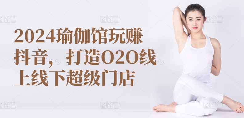 2024瑜伽馆玩赚抖音,打造O2O线上线下超级门店-开心分享网