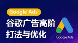 谷歌广告高阶打法与优化,凝结行业精华的谷歌广告体系课程,带你抓住流量红利,最大化ROI-开心分享网