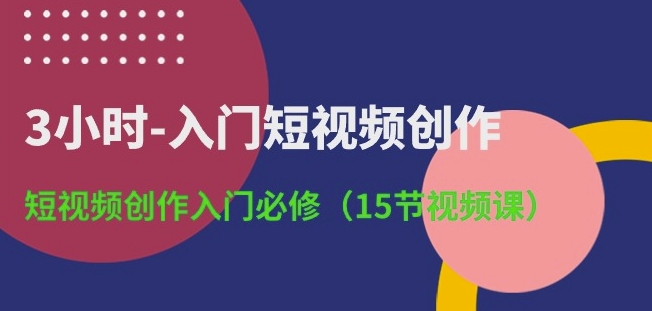 3小时-入门短视频创作:短视频创作入门必修(15节视频课)-开心分享网