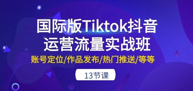 国际版Tiktok抖音运营流量实战班:账号定位/作品发布/热门推送/等等-13节-开心分享网