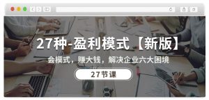 27种盈利模式【新版】会模式,赚大钱,解决企业六大困境 (27节课)-开心分享网