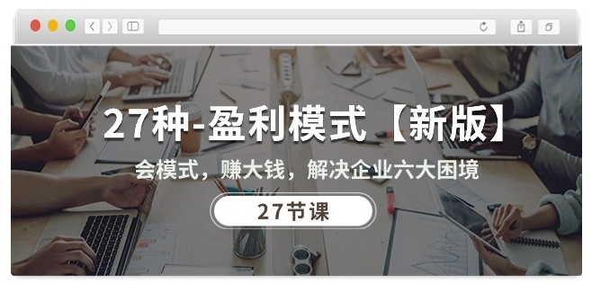 27种盈利模式【新版】会模式,赚大钱,解决企业六大困境 (27节课)-开心分享网