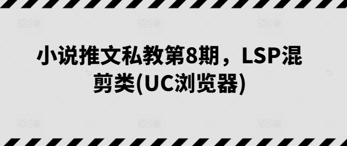 小说推文私教第8期，LSP混剪类(UC浏览器)-开心分享网