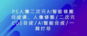 PS人像二次元AI智能修图合成课,人像修图/二次元COS合成/AI智能合成/一网打尽-开心分享网