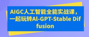 AIGC人工智能全能实战课,一起玩转Al-GPT-Stable Diffusion-开心分享网