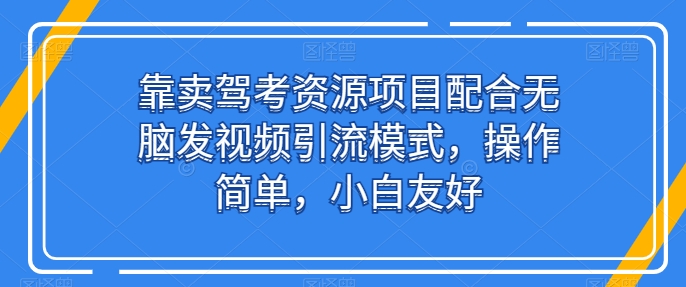 靠卖驾考资源项目配合无脑发视频引流模式，操作简单，小白友好【揭秘】-开心分享网