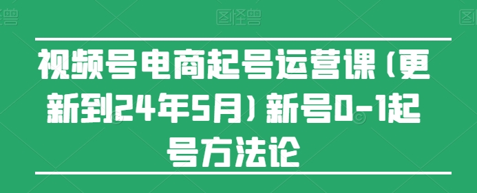 视频号电商起号运营课(更新到24年5月)新号0-1起号方法论-开心分享网