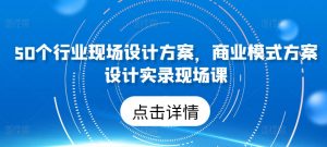 50个行业现场设计方案,商业模式方案设计实录现场课-开心分享网