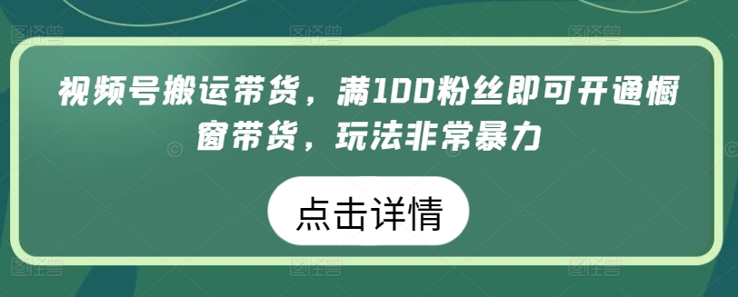 视频号搬运带货,满100粉丝即可开通橱窗带货,玩法非常暴力【揭秘】-开心分享网