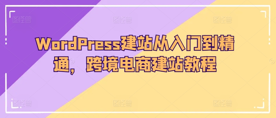 WordPress建站从入门到精通,跨境电商建站教程-开心分享网