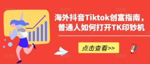 海外抖音Tiktok创富指南,普通人如何打开TK印钞机-开心分享网