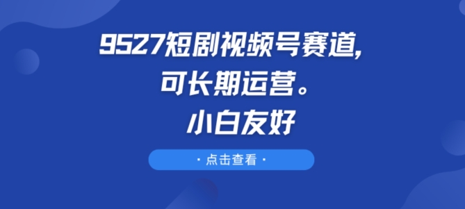 9527短剧视频号赛道,可长期运营,小白友好【揭秘】-开心分享网
