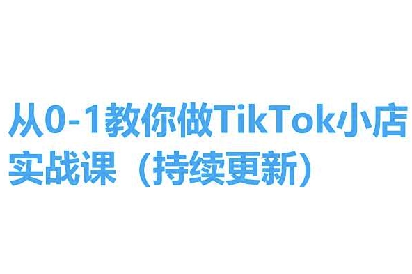 从0-1教你做TikTok小店实操课(持续更新)，手把手教你，简单易学-开心分享网