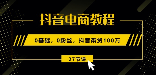 抖音电商教程:0基础,0粉丝,抖音带货100w(27节视频课)-开心分享网
