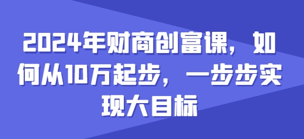 2024年财商创富课，如何从10w起步，一步步实现大目标-开心分享网