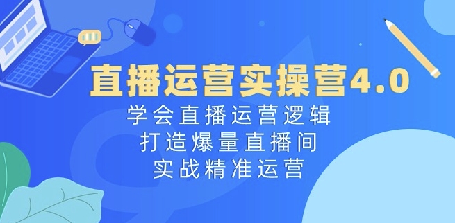 直播运营实操营4.0:学会直播运营逻辑,打造爆量直播间,实战精准运营-开心分享网