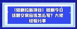 【短剧拉新项目】短剧今日话题文案应该怎么写？大佬经验分享-开心分享网