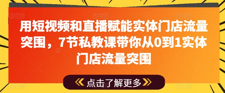 用短视频和直播赋能实体门店流量突围,7节私教课带你从0到1实体门店流量突围-开心分享网