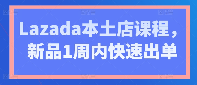 Lazada本土店课程,新品1周内快速出单-开心分享网