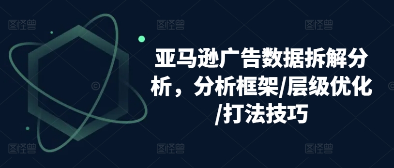 亚马逊广告数据拆解分析,分析框架/层级优化/打法技巧-开心分享网