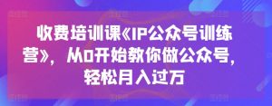 收费培训课《IP公众号训练营》,从0开始教你做公众号,轻松月入过万-开心分享网