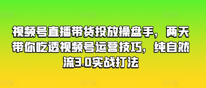 视频号直播带货投放操盘手，两天带你吃透视频号运营技巧，纯自然流3.0实战打法-开心分享网