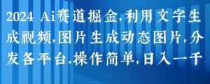 2024 Ai赛道掘金，利用文字生成视频，图片生成动态图片，分发各平台，操作简单，日入1k【揭秘】-开心分享网