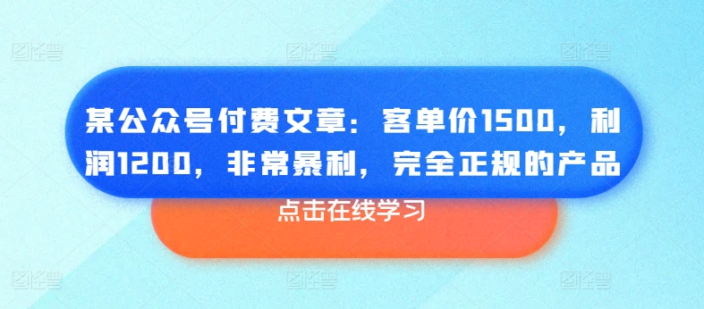 某公众号付费文章:客单价1500,利润1200,非常暴利,完全正规的产品-开心分享网