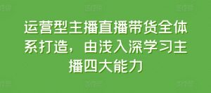 运营型主播直播带货全体系打造，由浅入深学习主播四大能力-开心分享网