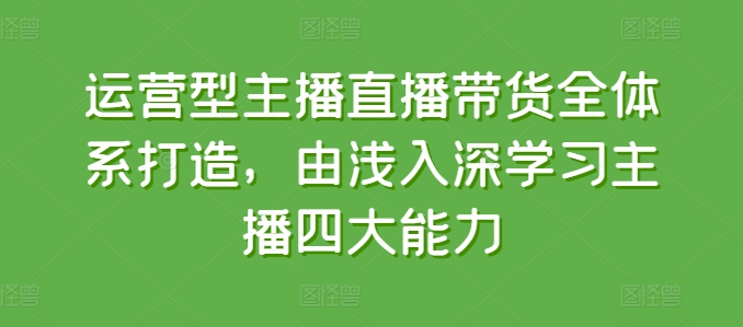 运营型主播直播带货全体系打造,由浅入深学习主播四大能力-开心分享网