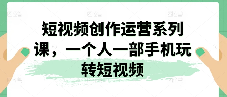 短视频创作运营系列课,一个人一部手机玩转短视频-开心分享网