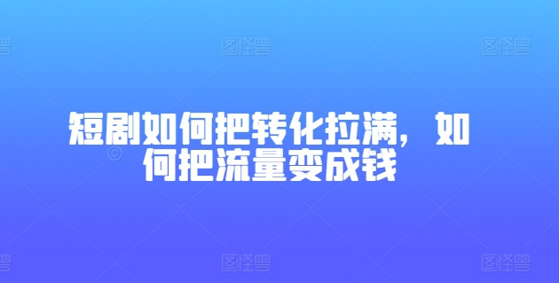 短剧如何把转化拉满，如何把流量变成钱-开心分享网
