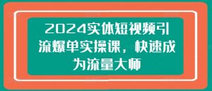 2024实体短视频引流爆单实操课,快速成为流量大师-开心分享网
