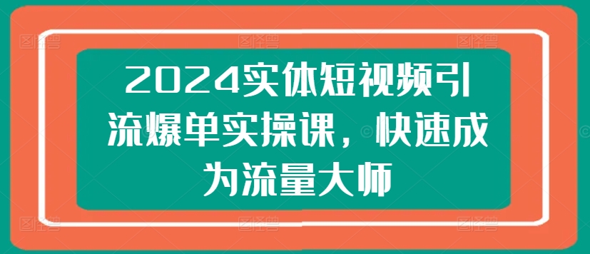 2024实体短视频引流爆单实操课,快速成为流量大师-开心分享网