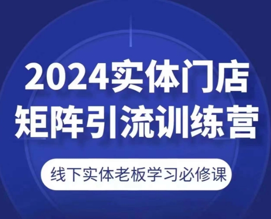 2024实体门店矩阵引流训练营,线下实体老板学习必修课-开心分享网