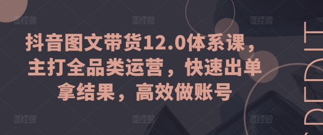 抖音图文带货12.0体系课,主打全品类运营,快速出单拿结果,高效做账号-开心分享网