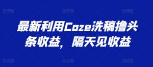 最新利用Coze洗稿撸头条收益，隔天见收益【揭秘】-开心分享网
