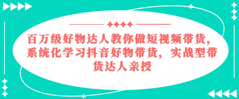 百万级好物达人教你做短视频带货,系统化学习抖音好物带货,实战型带货达人亲授-开心分享网