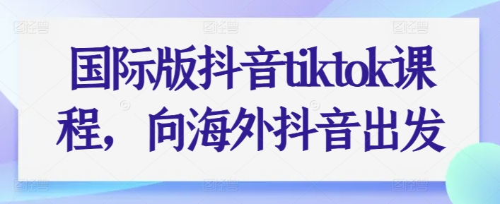 国际版抖音tiktok课程,向海外抖音出发-开心分享网