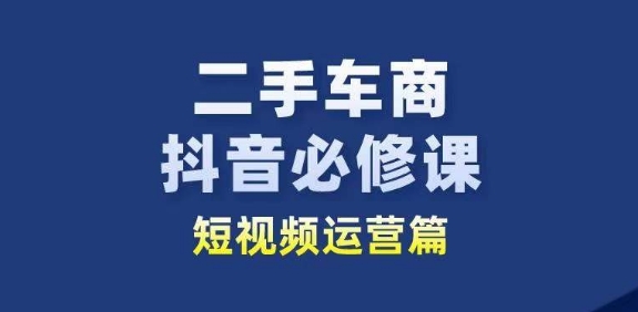 二手车商抖音必修课短视频运营,二手车行业从业者新赛道-开心分享网