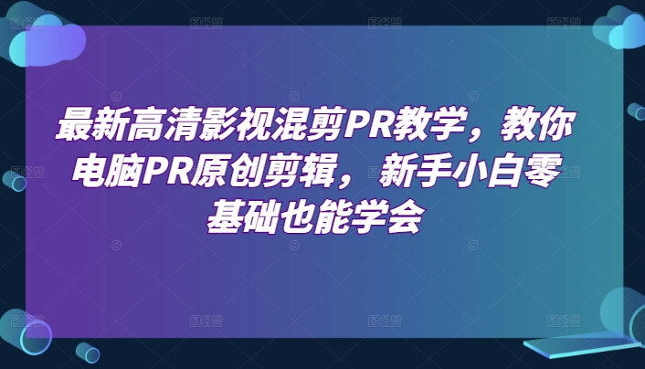 最新高清影视混剪PR教学,教你电脑PR原创剪辑, 新手小白零基础也能学会-开心分享网