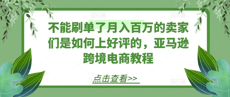 不能刷单了月入百万的卖家们是如何上好评的，亚马逊跨境电商教程-开心分享网