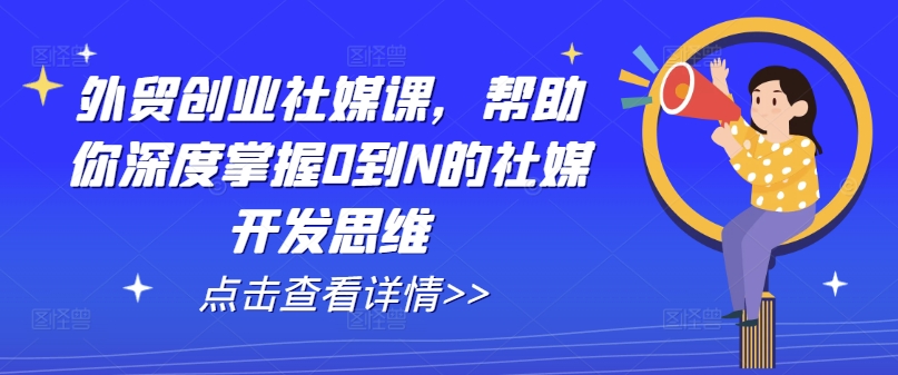 外贸创业社媒课,帮助你深度掌握0到N的社媒开发思维-开心分享网