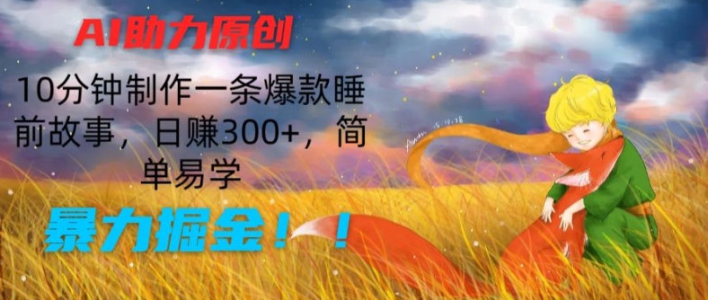 AI助力原创：10分钟制作一条爆款睡前故事，日赚300+，简单易学，暴力掘金【揭秘】-开心分享网