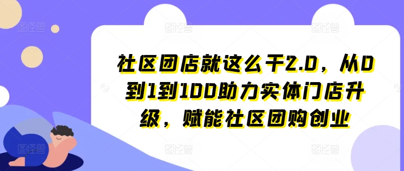 社区团店就这么干2.0,从0到1到100助力实体门店升级,赋能社区团购创业-开心分享网