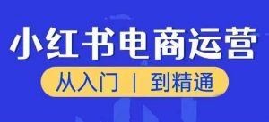 小红书电商运营课,从入门到精通,带你抓住又一个赚钱风口-开心分享网